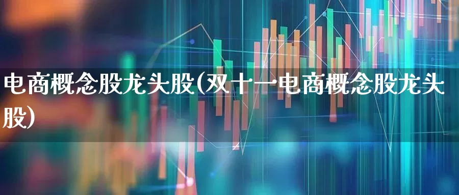 电商概念股龙头股(双十一电商概念股龙头股)_https://www.nalian8.com_创业板_第1张