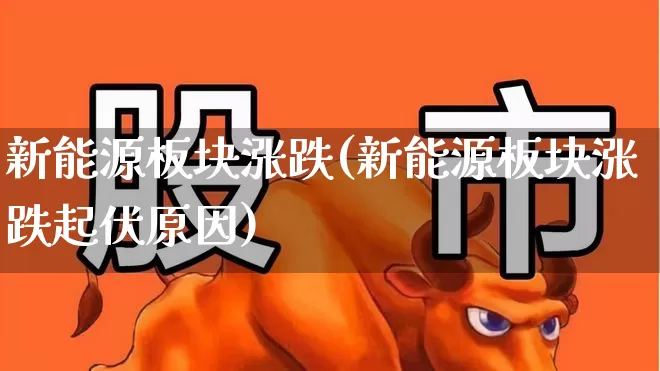 新能源板块涨跌(新能源板块涨跌起伏原因)_https://www.nalian8.com_深交所_第1张