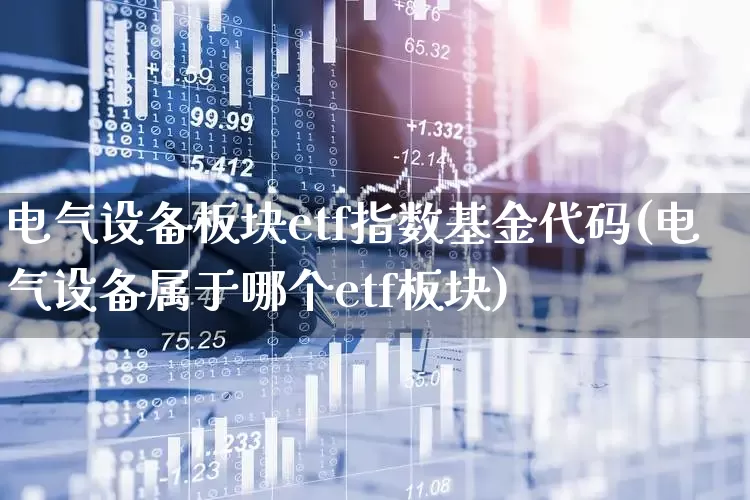 电气设备板块etf指数基金代码(电气设备属于哪个etf板块)_https://www.nalian8.com_深交所_第1张