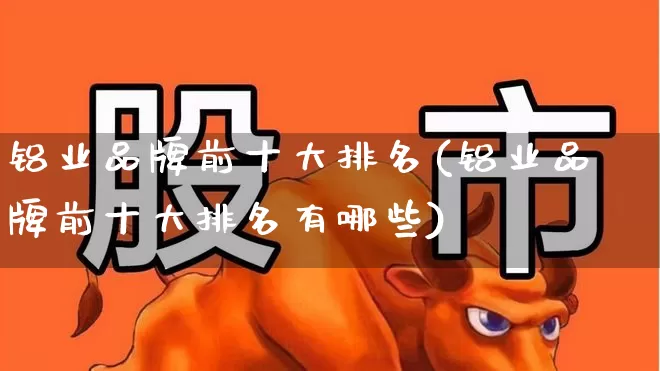 铝业品牌前十大排名(铝业品牌前十大排名有哪些)_https://www.nalian8.com_北交所_第1张