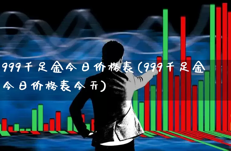 999千足金今日价格表(999千足金今日价格表今天)_https://www.nalian8.com_上交所_第1张