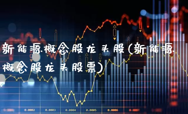 新能源概念股龙头股(新能源概念股龙头股票)_https://www.nalian8.com_科创板_第1张