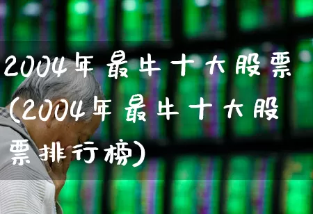 2004年最牛十大股票(2004年最牛十大股票排行榜)_https://www.nalian8.com_创业板_第1张