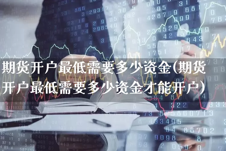期货开户最低需要多少资金(期货开户最低需要多少资金才能开户)_https://www.nalian8.com_科创板_第1张
