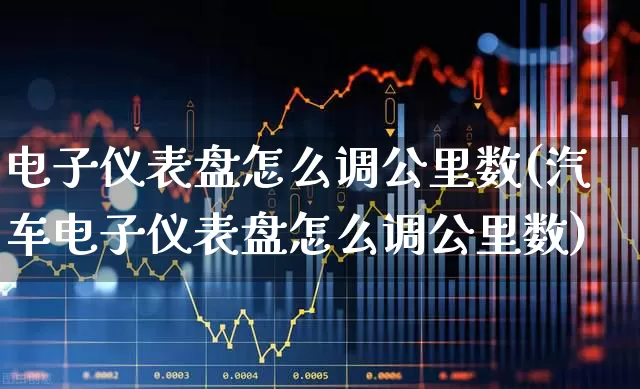 电子仪表盘怎么调公里数(汽车电子仪表盘怎么调公里数)_https://www.nalian8.com_北交所_第1张