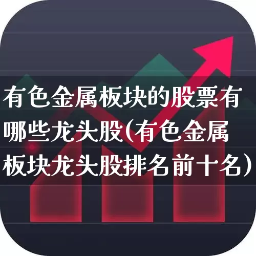 有色金属板块的股票有哪些龙头股(有色金属板块龙头股排名前十名)_https://www.nalian8.com_北交所_第1张