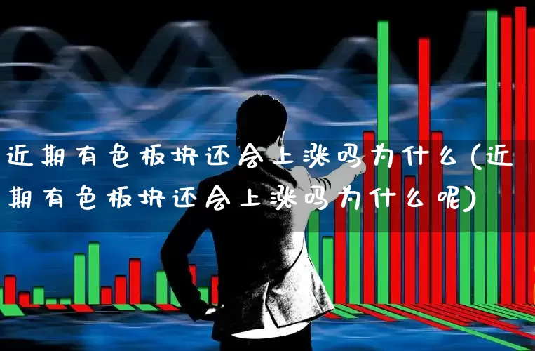 近期有色板块还会上涨吗为什么(近期有色板块还会上涨吗为什么呢)_https://www.nalian8.com_科创板_第1张