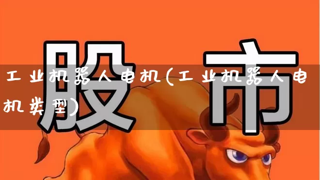 工业机器人电机(工业机器人电机类型)_https://www.nalian8.com_上交所_第1张