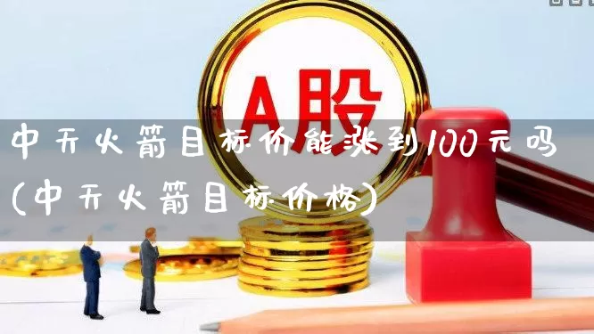 中天火箭目标价能涨到100元吗(中天火箭目标价格)_https://www.nalian8.com_科创板_第1张