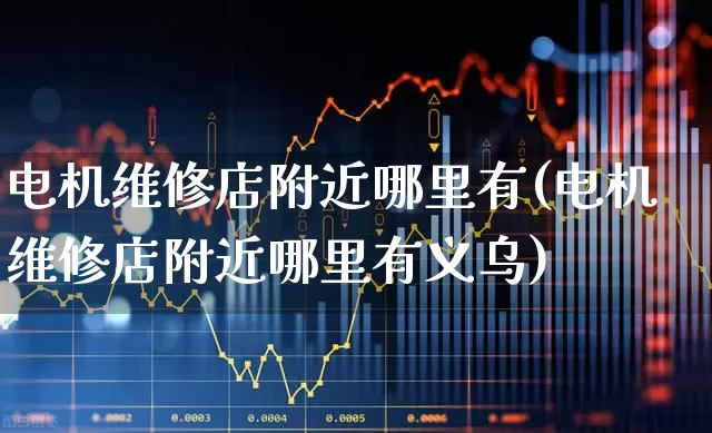 电机维修店附近哪里有(电机维修店附近哪里有义乌)_https://www.nalian8.com_深交所_第1张
