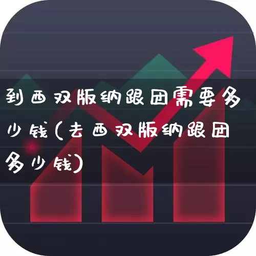 到西双版纳跟团需要多少钱(去西双版纳跟团多少钱)_https://www.nalian8.com_科创板_第1张