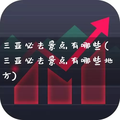 三亚必去景点有哪些(三亚必去景点有哪些地方)_https://www.nalian8.com_北交所_第1张