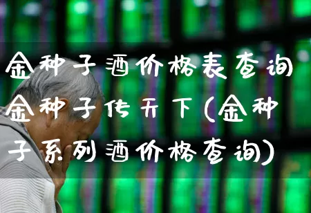 金种子酒价格表查询金种子传天下(金种子系列酒价格查询)_https://www.nalian8.com_北交所_第1张