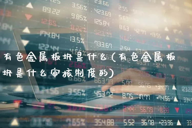 有色金属板块是什么(有色金属板块是什么审核制度的)_https://www.nalian8.com_科创板_第1张