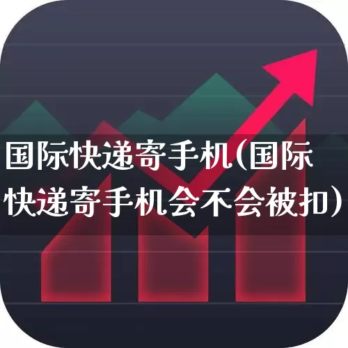 国际快递寄手机(国际快递寄手机会不会被扣)_https://www.nalian8.com_北交所_第1张