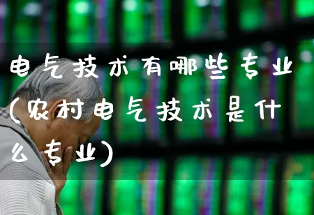 电气技术有哪些专业(农村电气技术是什么专业)_https://www.nalian8.com_科创板_第1张