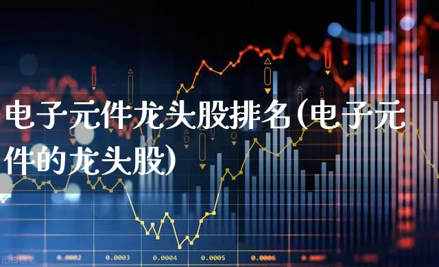 电子元件龙头股排名(电子元件的龙头股)_https://www.nalian8.com_科创板_第1张