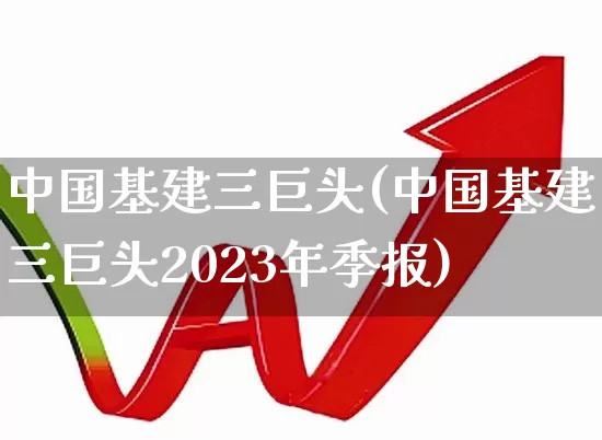 中国基建三巨头(中国基建三巨头2023年季报)_https://www.nalian8.com_科创板_第1张