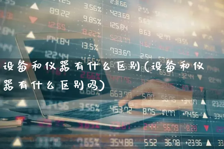 设备和仪器有什么区别(设备和仪器有什么区别吗)_https://www.nalian8.com_北交所_第1张