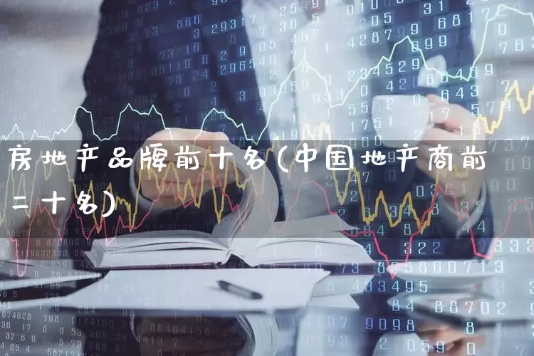 房地产品牌前十名(中国地产商前二十名)_https://www.nalian8.com_科创板_第1张