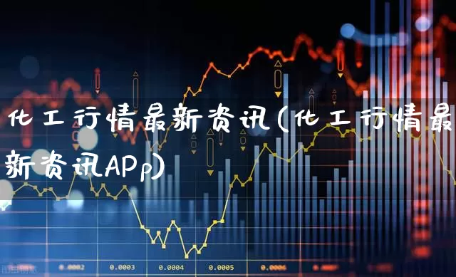 化工行情最新资讯(化工行情最新资讯APp)_https://www.nalian8.com_科创板_第1张