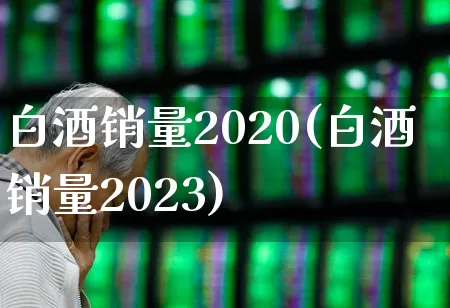 白酒销量2020(白酒销量2023)_https://www.nalian8.com_上交所_第1张