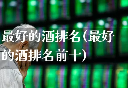 最好的酒排名(最好的酒排名前十)_https://www.nalian8.com_深交所_第1张