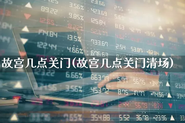 故宫几点关门(故宫几点关门清场)_https://www.nalian8.com_创业板_第1张