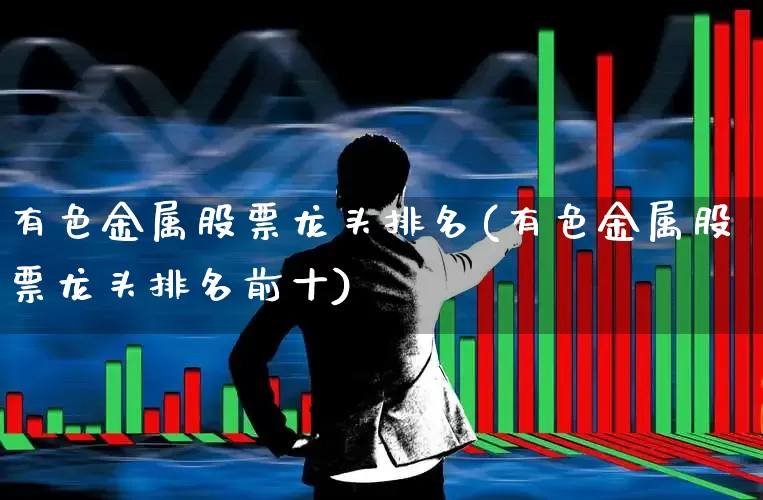 有色金属股票龙头排名(有色金属股票龙头排名前十)_https://www.nalian8.com_创业板_第1张