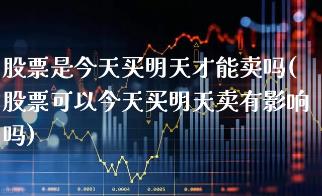 股票是今天买明天才能卖吗(股票可以今天买明天卖有影响吗)_https://www.nalian8.com_创业板_第1张