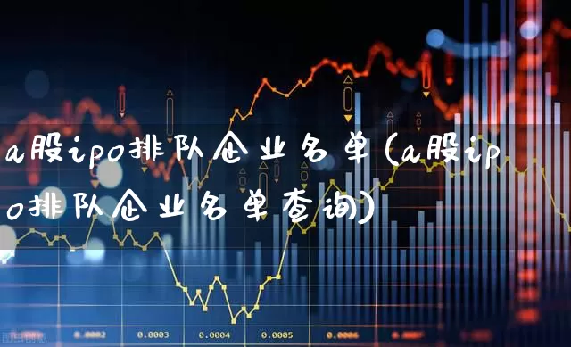a股ipo排队企业名单(a股ipo排队企业名单查询)_https://www.nalian8.com_北交所_第1张