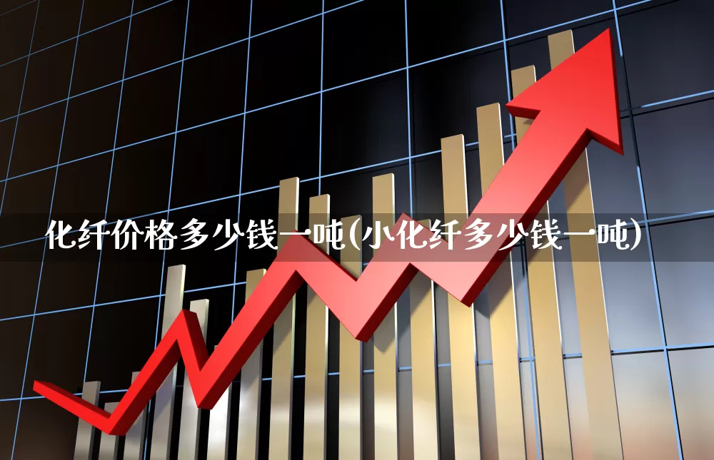 化纤价格多少钱一吨(小化纤多少钱一吨)_https://www.nalian8.com_深交所_第1张