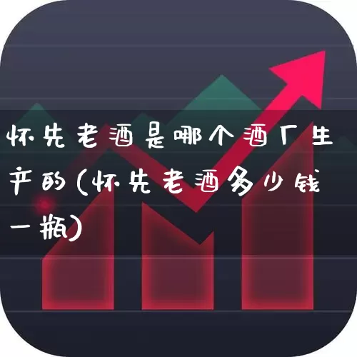 怀先老酒是哪个酒厂生产的(怀先老酒多少钱一瓶)_https://www.nalian8.com_科创板_第1张