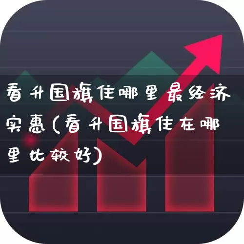 看升国旗住哪里最经济实惠(看升国旗住在哪里比较好)_https://www.nalian8.com_创业板_第1张