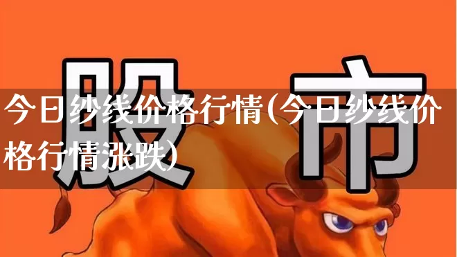 今日纱线价格行情(今日纱线价格行情涨跌)_https://www.nalian8.com_创业板_第1张