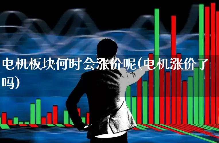 电机板块何时会涨价呢(电机涨价了吗)_https://www.nalian8.com_科创板_第1张