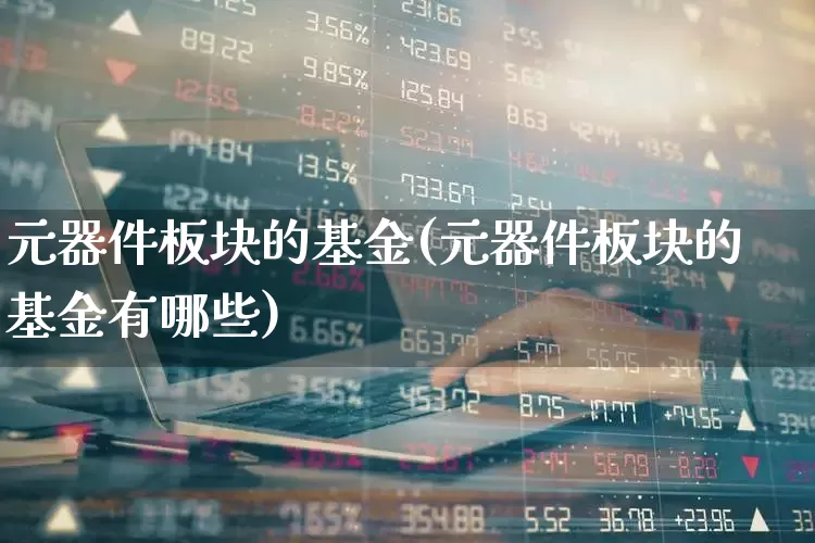 元器件板块的基金(元器件板块的基金有哪些)_https://www.nalian8.com_深交所_第1张