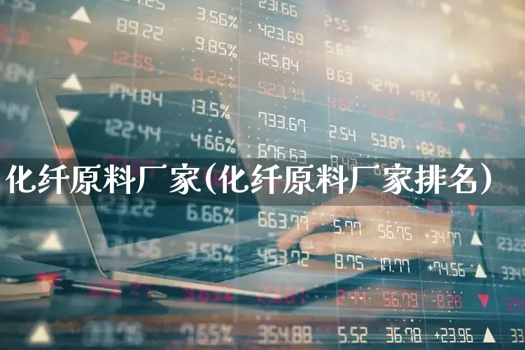 化纤原料厂家(化纤原料厂家排名)_https://www.nalian8.com_创业板_第1张