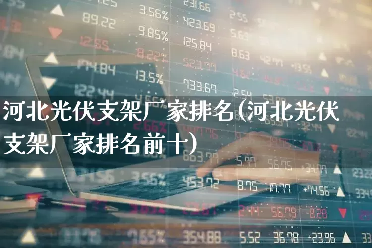 河北光伏支架厂家排名(河北光伏支架厂家排名前十)_https://www.nalian8.com_上交所_第1张