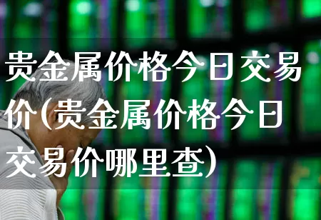 贵金属价格今日交易价(贵金属价格今日交易价哪里查)_https://www.nalian8.com_深交所_第1张