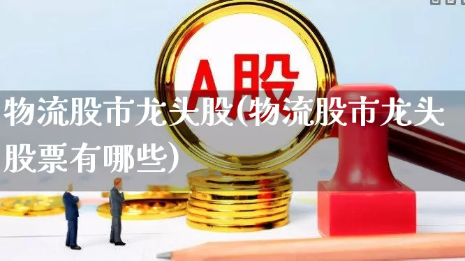 物流股市龙头股(物流股市龙头股票有哪些)_https://www.nalian8.com_创业板_第1张