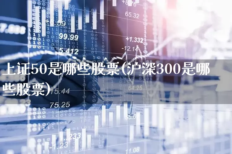 上证50是哪些股票(沪深300是哪些股票)_https://www.nalian8.com_科创板_第1张