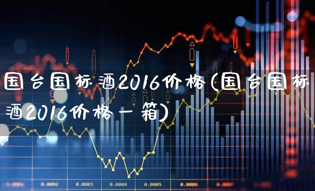 国台国标酒2016价格(国台国标酒2016价格一箱)_https://www.nalian8.com_创业板_第1张