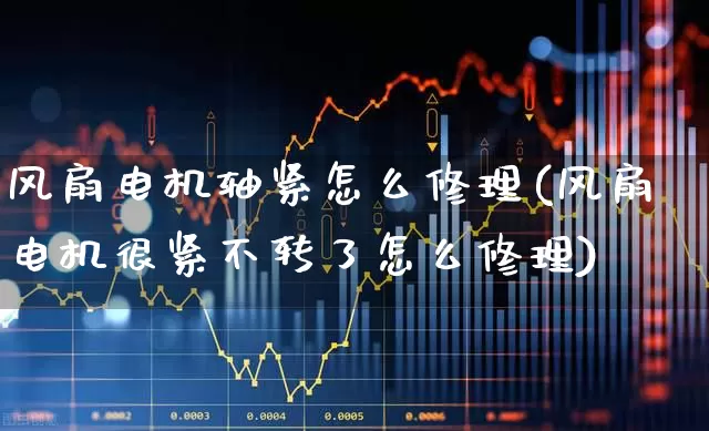 风扇电机轴紧怎么修理(风扇电机很紧不转了怎么修理)_https://www.nalian8.com_北交所_第1张