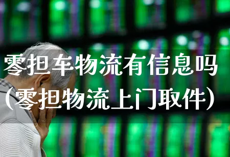 零担车物流有信息吗(零担物流上门取件)_https://www.nalian8.com_创业板_第1张