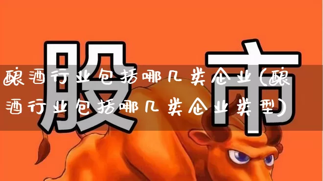 酿酒行业包括哪几类企业(酿酒行业包括哪几类企业类型)_https://www.nalian8.com_深交所_第1张