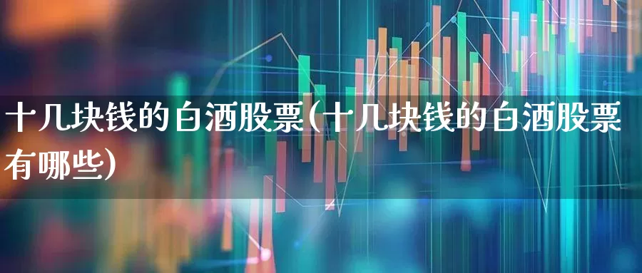 十几块钱的白酒股票(十几块钱的白酒股票有哪些)_https://www.nalian8.com_创业板_第1张