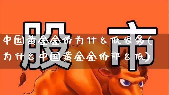 中国黄金金价为什么低很多(为什么中国黄金金价那么低)_https://www.nalian8.com_科创板_第1张