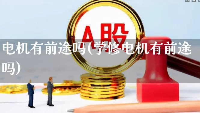 电机有前途吗(学修电机有前途吗)_https://www.nalian8.com_深交所_第1张