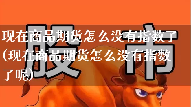 现在商品期货怎么没有指数了(现在商品期货怎么没有指数了呢)_https://www.nalian8.com_上交所_第1张